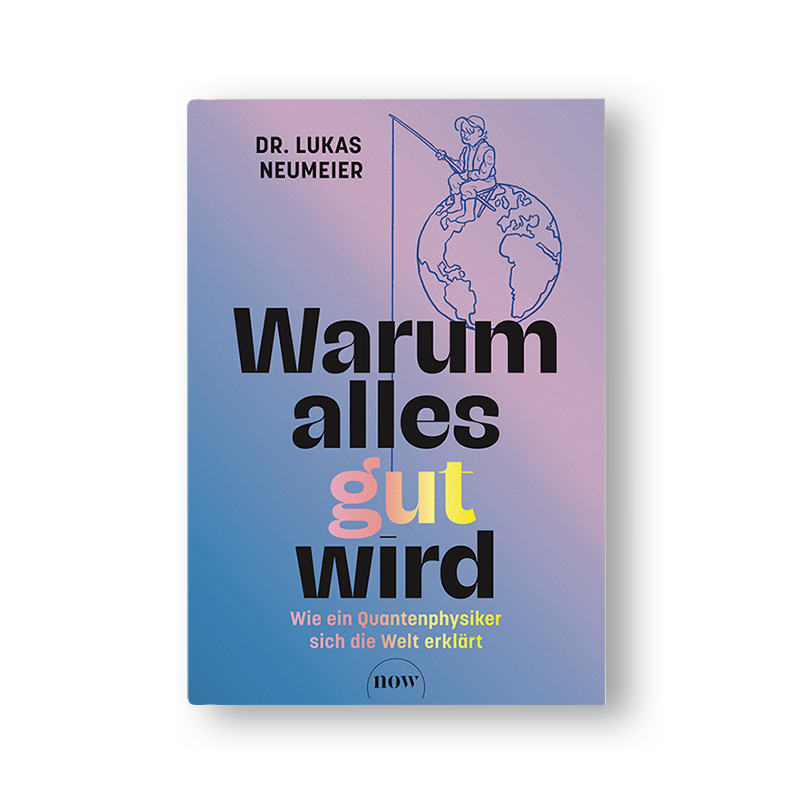 Warum alles gut wird: Wie ein Quantenphysiker sich die Welt erklärt